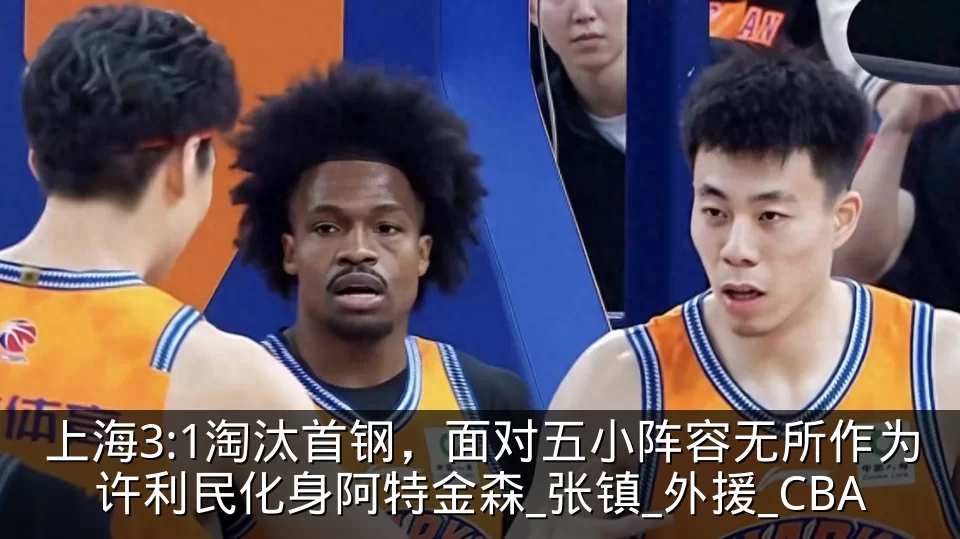 上海3:1淘汰首钢，面对五小阵容无所作为许利民化身阿特金森_张镇_外援_CBA