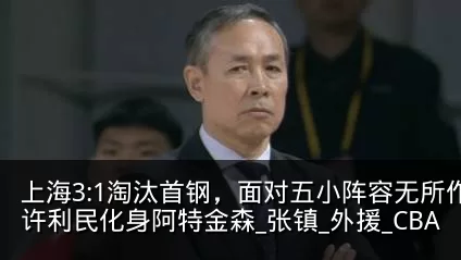 上海3:1淘汰首钢，面对五小阵容无所作为许利民化身阿特金森_张镇_外援_CBA